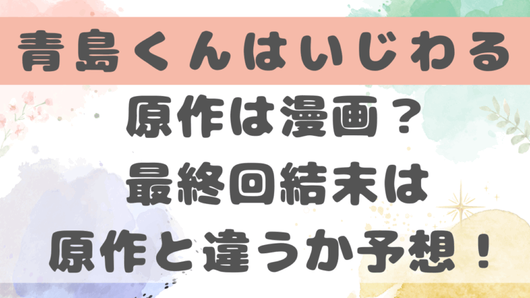 青島くんはいじわるは原作と違う？最終話ネタバレと漫画は完結しているかも紹介！