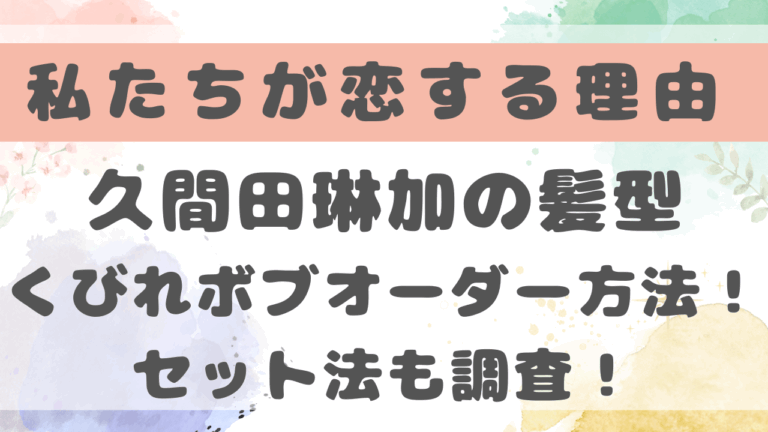 私たちが恋する理由久間田琳加の髪型くびれボブのオーダー方法！セット法も調査！