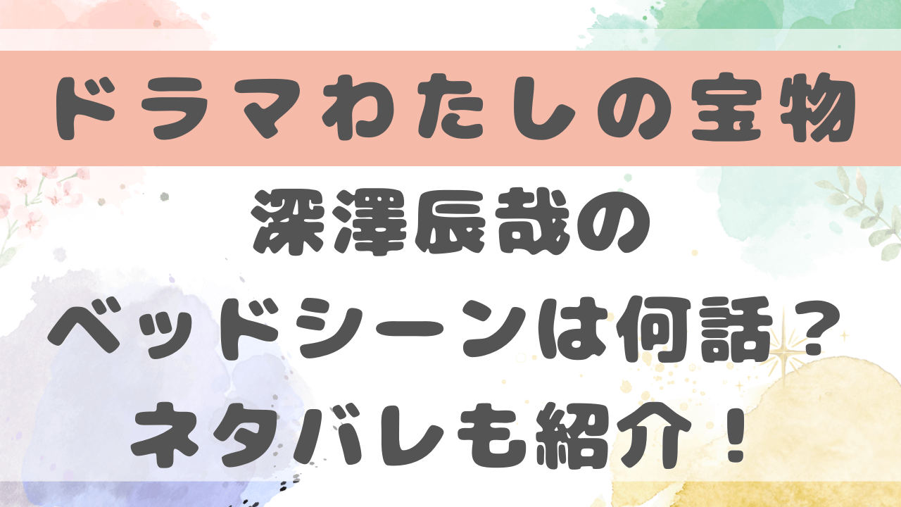 わたしの宝物深澤辰哉キス・ベッドシーンある？何話にあるかネタバレも紹介！