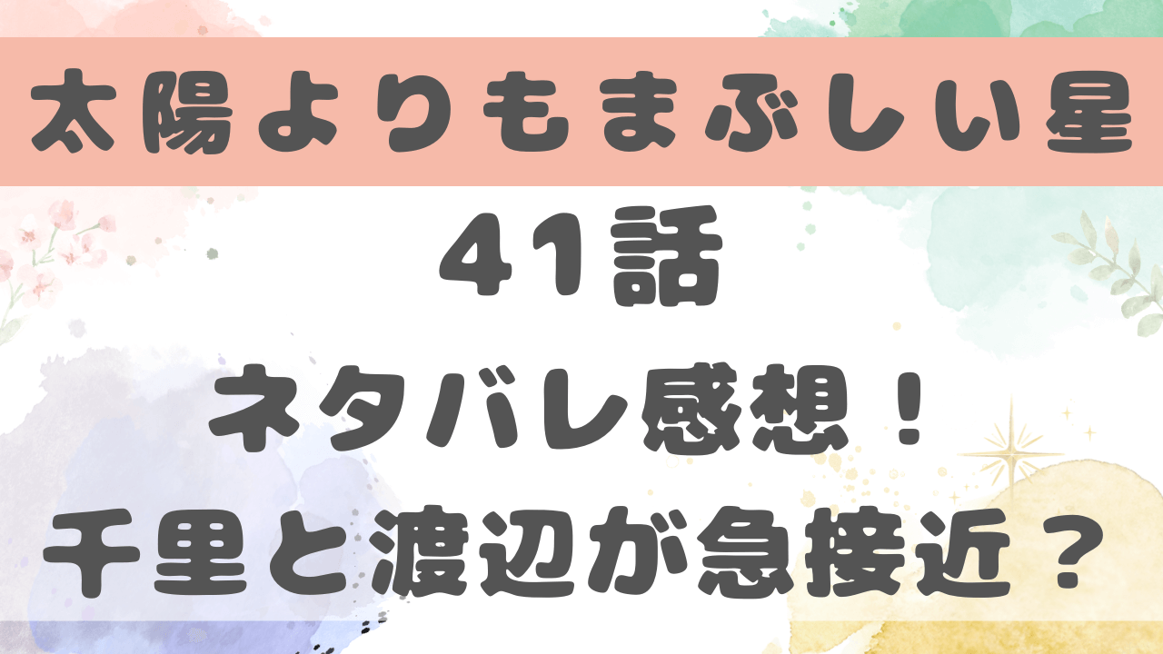 太陽よりも眩しい星41話ネタバレ感想！千里と渡辺が急接近？