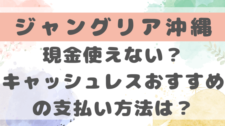 ジャングリア沖縄現金使えない？PayPayなどキャッシュレスおすすめの支払い方法は？