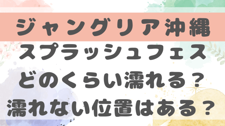 ジャングリアスプラッシュフェスどのくらい濡れる？濡れない位置や方法も調査！